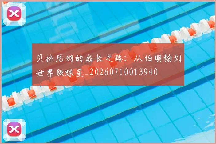 贝林厄姆的成长之路：从伯明翰到世界级球星_20260710013940