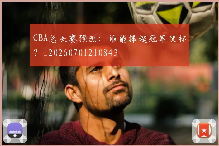 CBA总决赛预测：谁能捧起冠军奖杯？_20260701210843