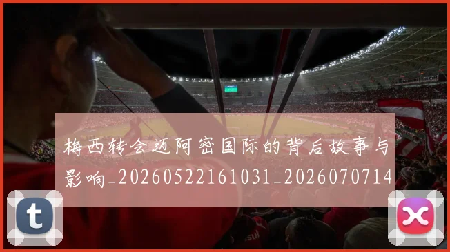 梅西转会迈阿密国际的背后故事与影响_20260522161031_20260707145521