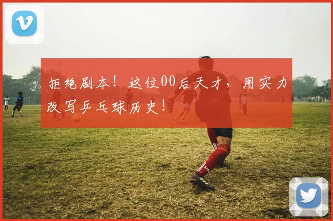拒绝剧本!这位00后天才,用实力改写乒乓球历史!
