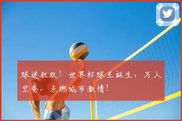 球迷狂欢!世界杯球王诞生,万人空巷,点燃城市激情!