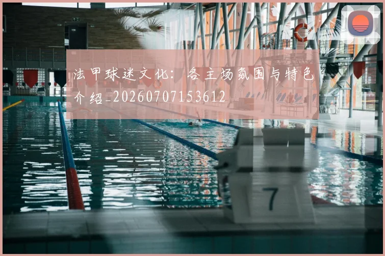 法甲球迷文化:各主场氛围与特色介绍_20260707153612