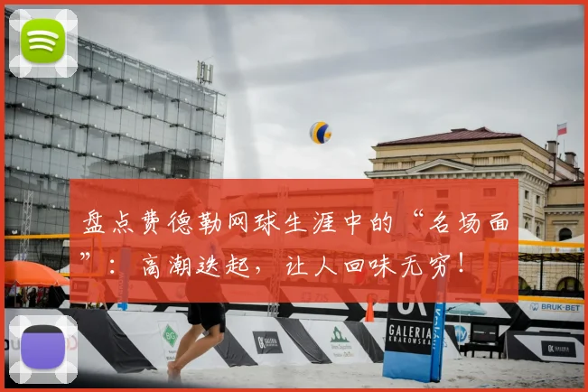 盘点费德勒网球生涯中的“名场面”:高潮迭起,让人回味无穷!