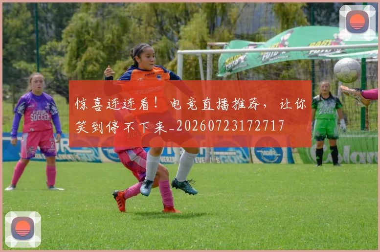 惊喜连连看！电竞直播推荐，让你笑到停不下来_20260723172717