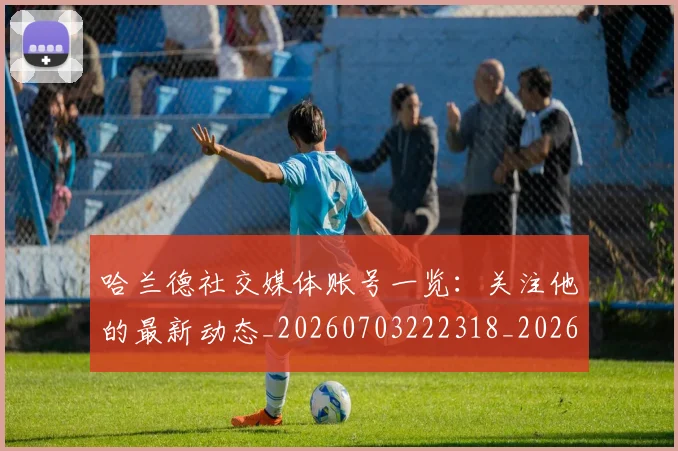 哈兰德社交媒体账号一览：关注他的最新动态_20260703222318_20260719160149