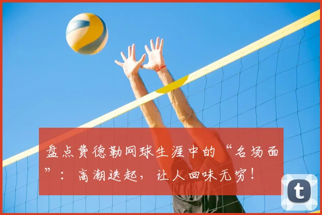 盘点费德勒网球生涯中的“名场面”：高潮迭起，让人回味无穷！
