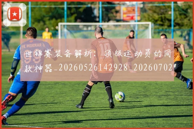 世锦赛装备解析:顶级运动员的同款神器_20260526142928_20260702201409