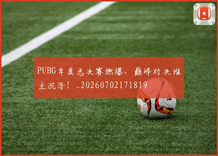 PUBG年度总决赛燃爆，巅峰对决谁主沉浮！_20260702171819