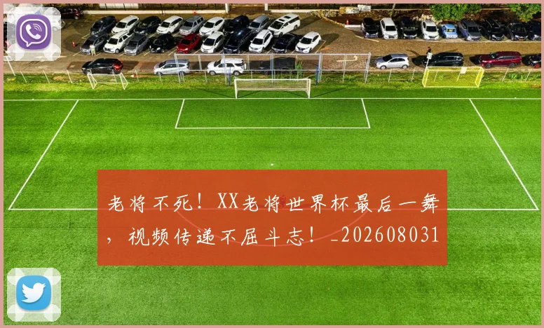 老将不死！XX老将世界杯最后一舞，视频传递不屈斗志！_20260803143721