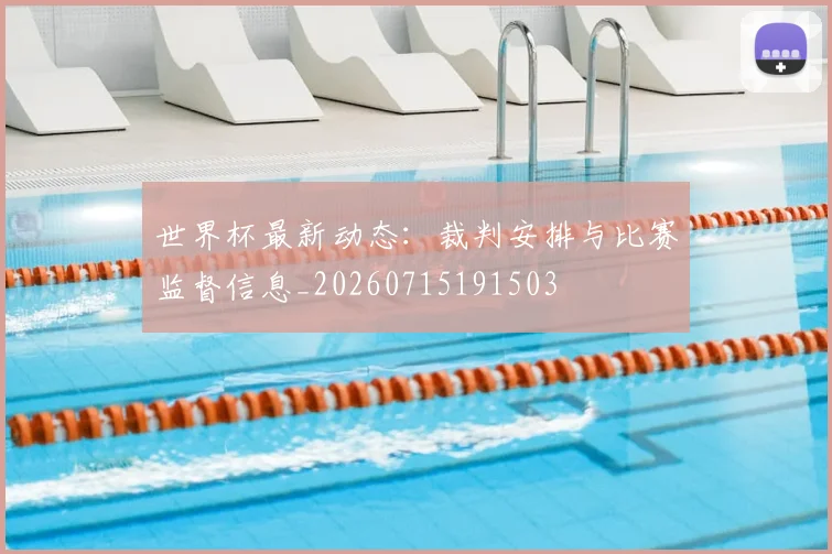 世界杯最新动态：裁判安排与比赛监督信息_20260715191503