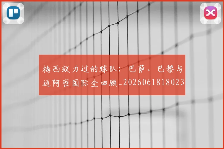 梅西效力过的球队:巴萨、巴黎与迈阿密国际全回顾_20260618180235