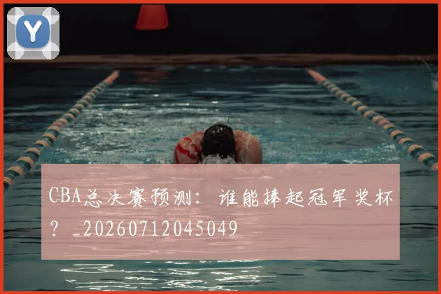 CBA总决赛预测：谁能捧起冠军奖杯？_20260712045049