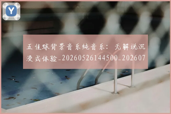 五佳球背景音乐纯音乐:无解说沉浸式体验_20260526144500_20260703210917_20260716193028