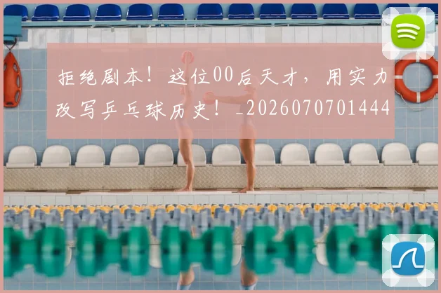 拒绝剧本！这位00后天才，用实力改写乒乓球历史！_20260707014441_20260723182444