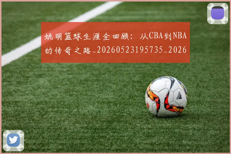 姚明篮球生涯全回顾：从CBA到NBA的传奇之路_20260523195735_20260703232923