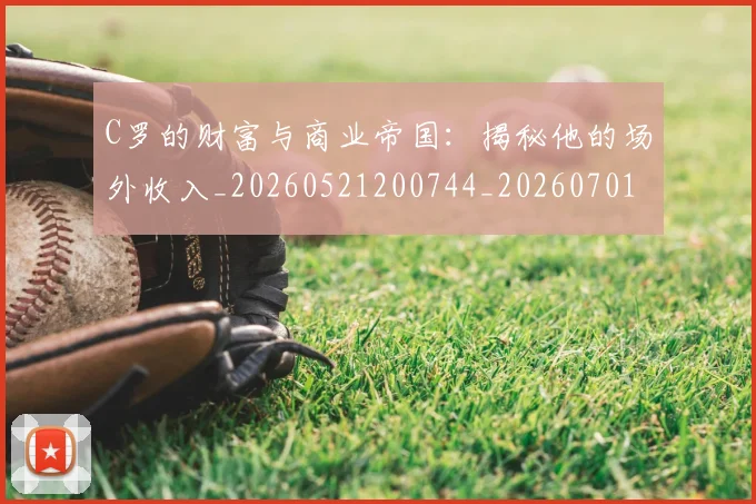 C罗的财富与商业帝国：揭秘他的场外收入_20260521200744_20260701213752