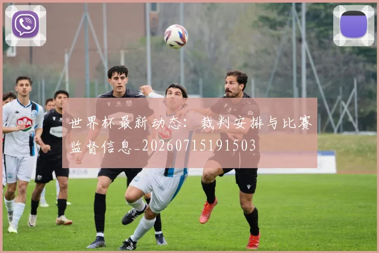世界杯最新动态:裁判安排与比赛监督信息_20260715191503
