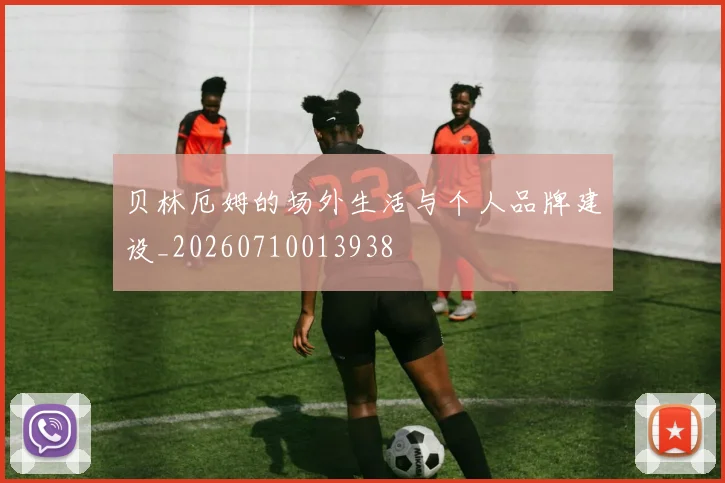 贝林厄姆的场外生活与个人品牌建设_20260710013938