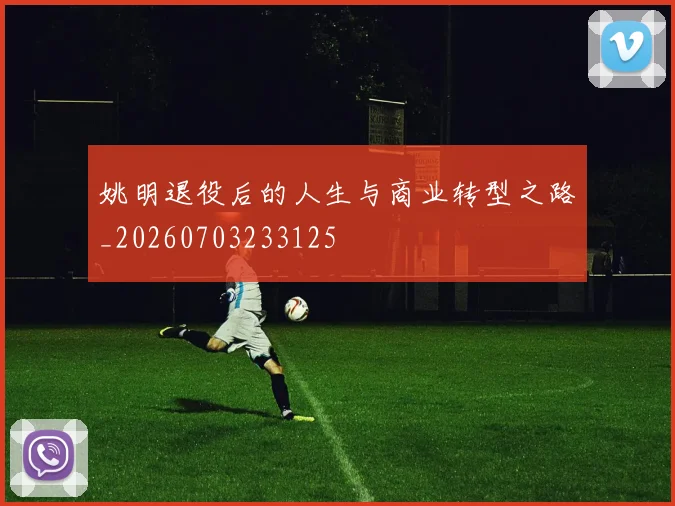 姚明退役后的人生与商业转型之路_20260703233125