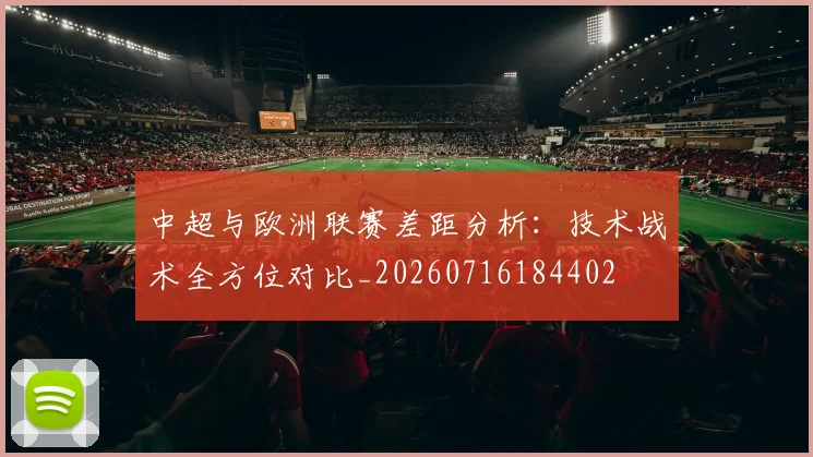 中超与欧洲联赛差距分析：技术战术全方位对比_20260716184402
