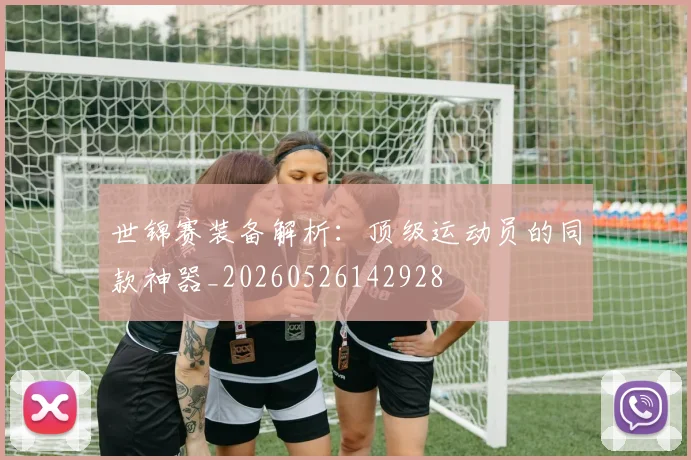 世锦赛装备解析:顶级运动员的同款神器_20260526142928
