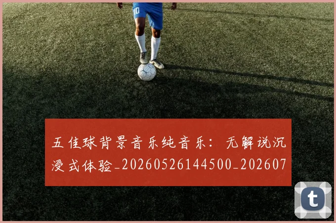 五佳球背景音乐纯音乐：无解说沉浸式体验_20260526144500_20260703210917_20260716193028