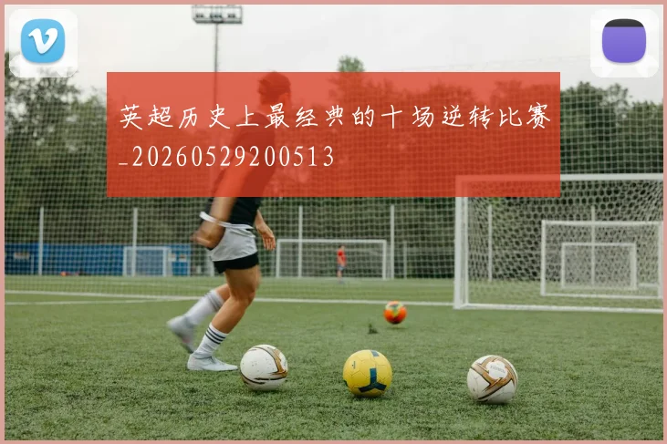英超历史上最经典的十场逆转比赛_20260529200513