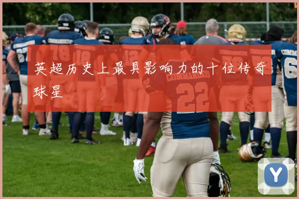 英超历史上最具影响力的十位传奇球星