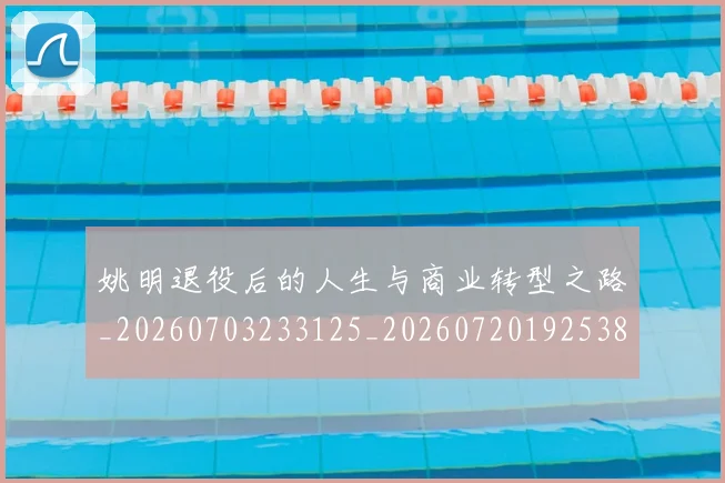 姚明退役后的人生与商业转型之路_20260703233125_20260720192538