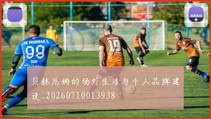 贝林厄姆的场外生活与个人品牌建设_20260710013938