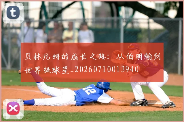 贝林厄姆的成长之路:从伯明翰到世界级球星_20260710013940