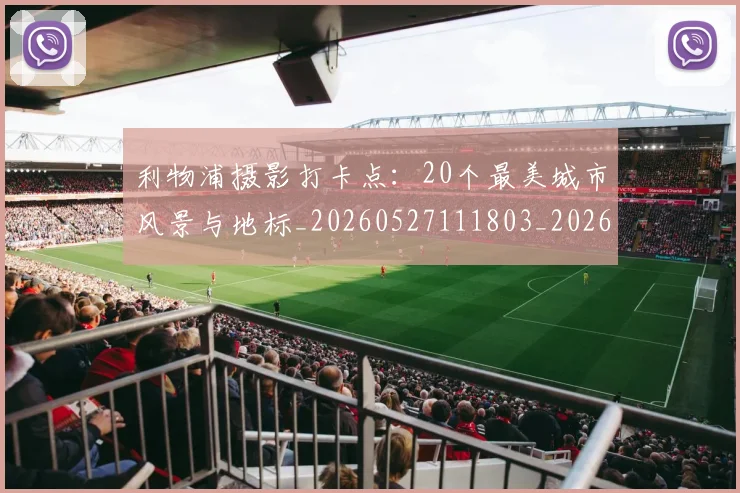 利物浦摄影打卡点:20个最美城市风景与地标_20260527111803_20260703220227