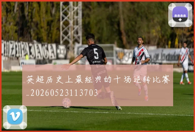 英超历史上最经典的十场逆转比赛_20260523113703