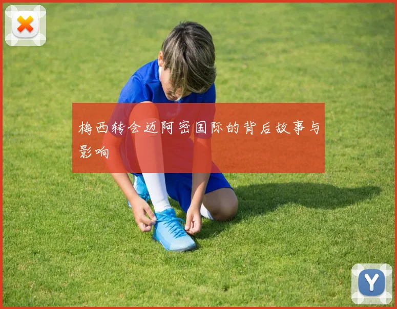 梅西转会迈阿密国际的背后故事与影响