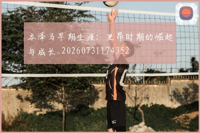 本泽马早期生涯:里昂时期的崛起与成长_20260731174352