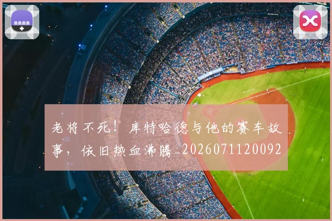 老将不死！库特哈德与他的赛车故事，依旧热血沸腾_20260711200922