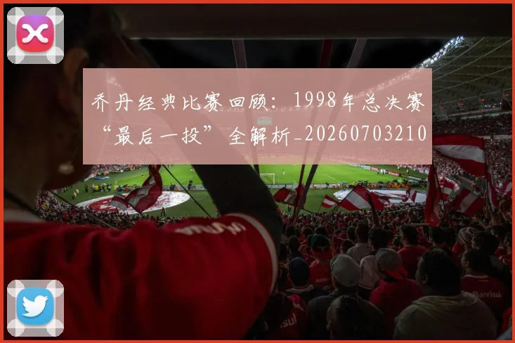 乔丹经典比赛回顾：1998年总决赛“最后一投”全解析_20260703210611