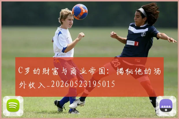 C罗的财富与商业帝国:揭秘他的场外收入_20260523195015