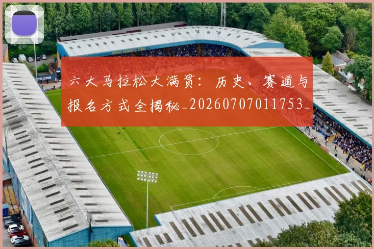 六大马拉松大满贯:历史、赛道与报名方式全揭秘_20260707011753_20260718004548