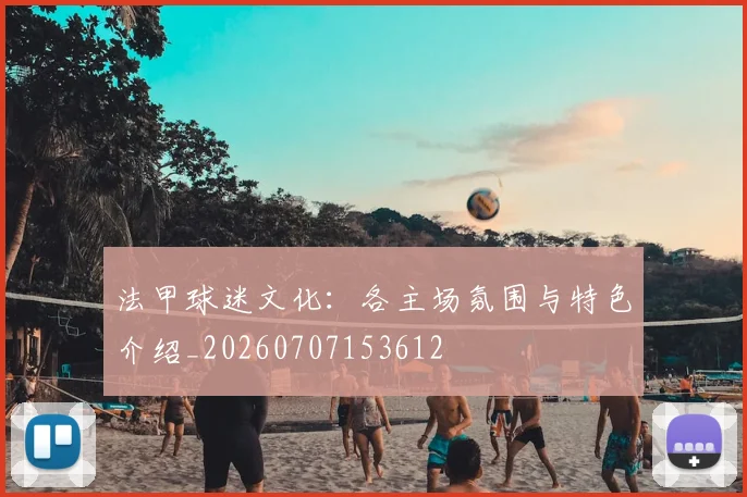 法甲球迷文化：各主场氛围与特色介绍_20260707153612
