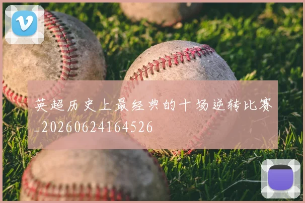 英超历史上最经典的十场逆转比赛_20260624164526
