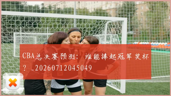 CBA总决赛预测：谁能捧起冠军奖杯？_20260712045049
