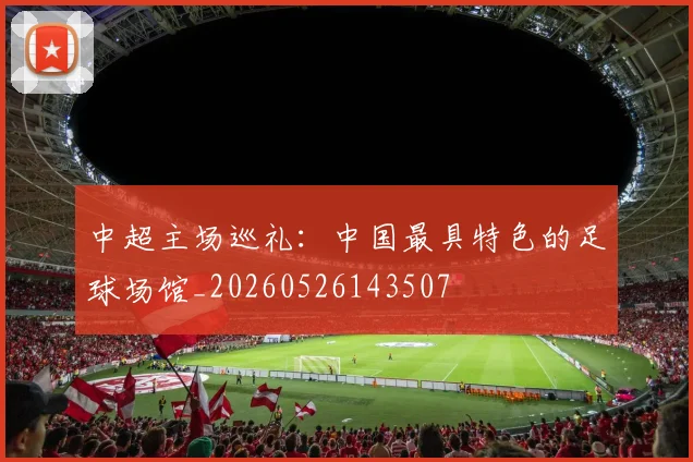 中超主场巡礼:中国最具特色的足球场馆_20260526143507
