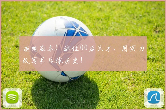 拒绝剧本！这位00后天才，用实力改写乒乓球历史！
