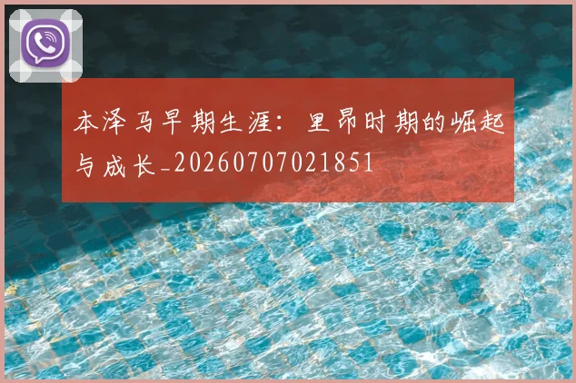 本泽马早期生涯：里昂时期的崛起与成长_20260707021851