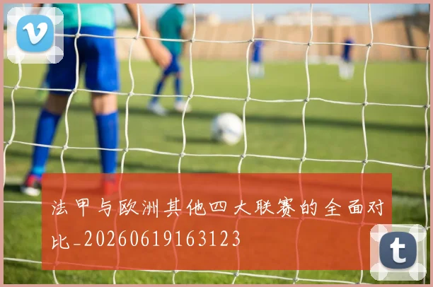 法甲与欧洲其他四大联赛的全面对比_20260619163123