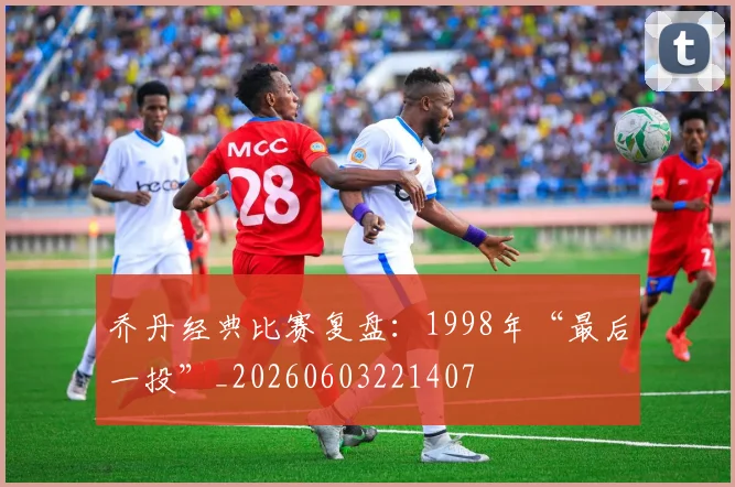 乔丹经典比赛复盘：1998年“最后一投”_20260603221407