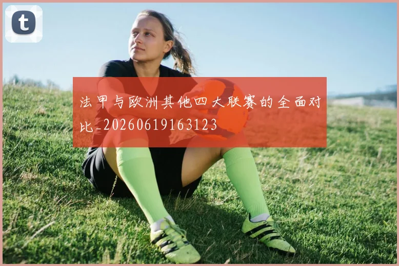 法甲与欧洲其他四大联赛的全面对比_20260619163123